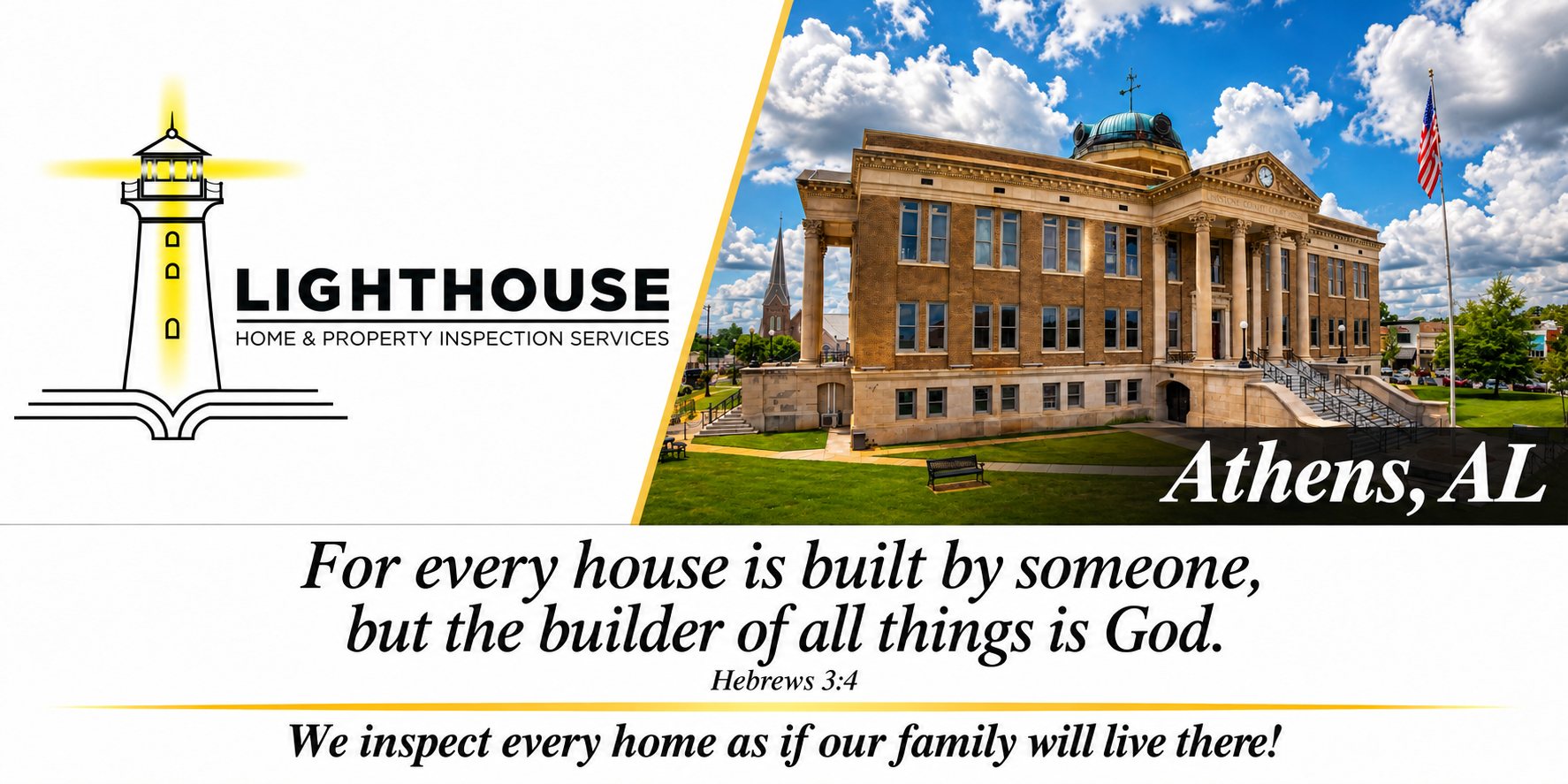 Lighthouse Home & Property Inspection Services &mdash; Athens, AL. For every house is built by someone, but the builder of all things is God. Hebrews 3:4. We inspect every home as if our family will live there!