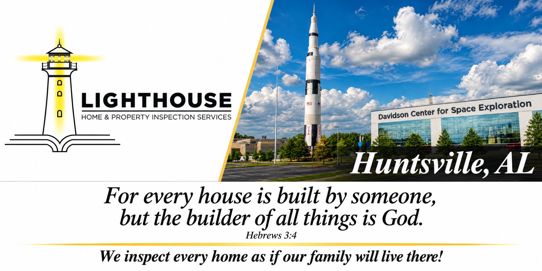 Lighthouse Home & Property Inspection Services &mdash; Huntsville, AL. For every house is built by someone, but the builder of all things is God. Hebrews 3:4. We inspect every home as if our family will live there!