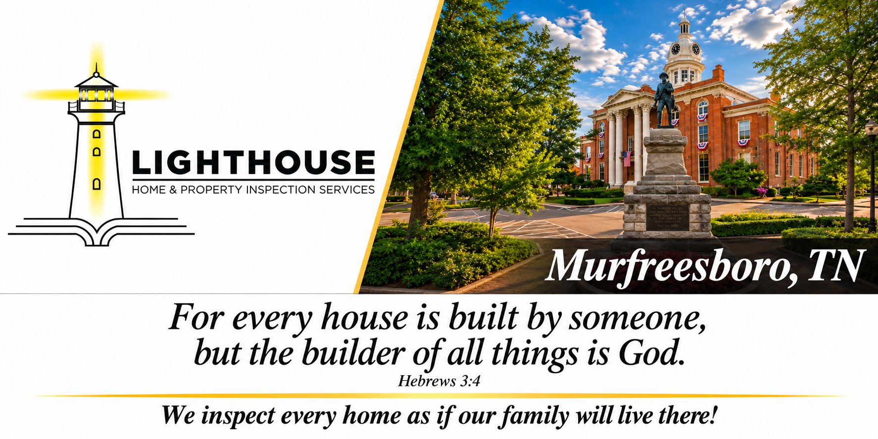 Lighthouse Home & Property Inspection Services &mdash; Murfreesboro, TN. For every house is built by someone, but the builder of all things is God. Hebrews 3:4. We inspect every home as if our family will live there!