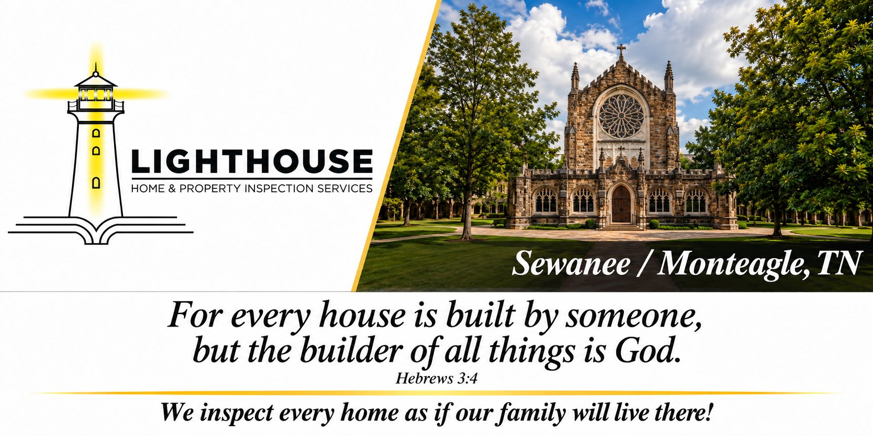 Lighthouse Home & Property Inspection Services &mdash; Sewanee / Monteagle, TN. For every house is built by someone, but the builder of all things is God. Hebrews 3:4. We inspect every home as if our family will live there!